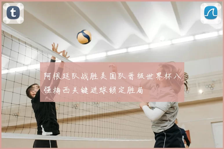 阿根廷队战胜美国队晋级世界杯八强梅西关键进球锁定胜局