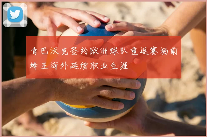 肯巴沃克签约欧洲球队重返赛场前蜂王海外延续职业生涯