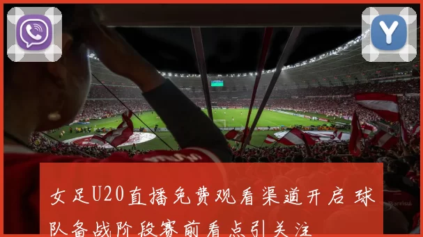 女足U20直播免费观看渠道开启 球队备战阶段赛前看点引关注