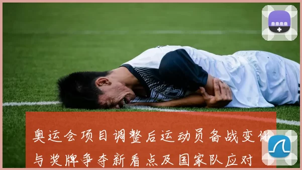 奥运会项目调整后运动员备战变化与奖牌争夺新看点及国家队应对