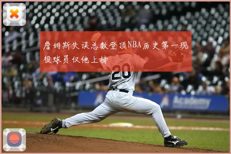 詹姆斯失误总数登顶NBA历史第一现役球员仅他上榜
