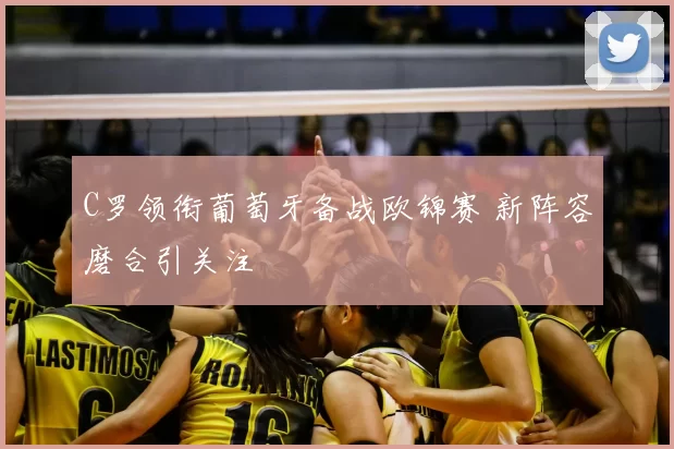 C罗领衔葡萄牙备战欧锦赛 新阵容磨合引关注