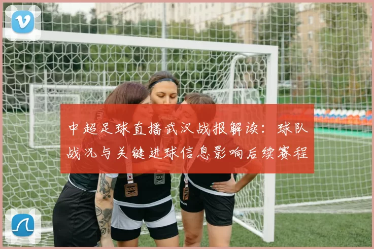 中超足球直播武汉战报解读：球队战况与关键进球信息影响后续赛程