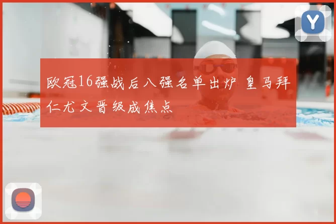 欧冠16强战后八强名单出炉 皇马拜仁尤文晋级成焦点