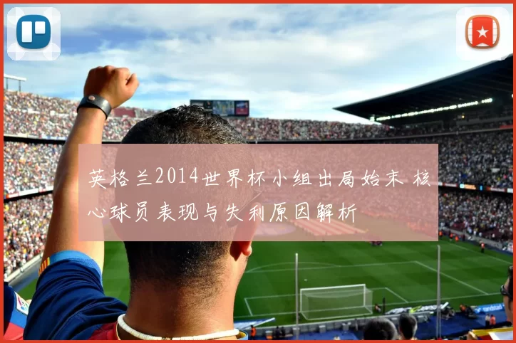 英格兰2014世界杯小组出局始末 核心球员表现与失利原因解析