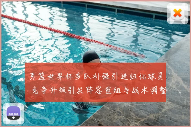 男篮世界杯多队补强引进归化球员 竞争升级引发阵容重组与战术调整