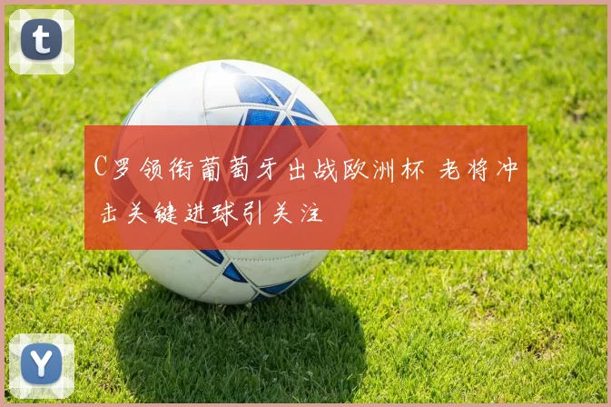 C罗领衔葡萄牙出战欧洲杯 老将冲击关键进球引关注